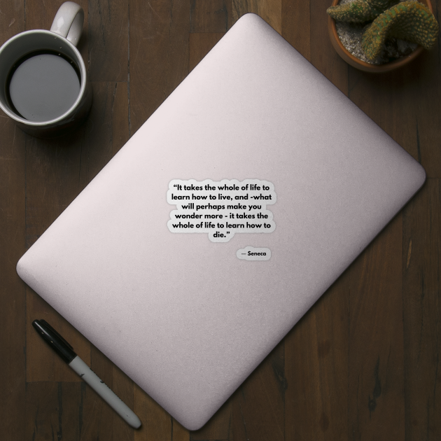 “It takes the whole of life to learn how to live, and -what will perhaps make you wonder more” Seneca by ReflectionEternal